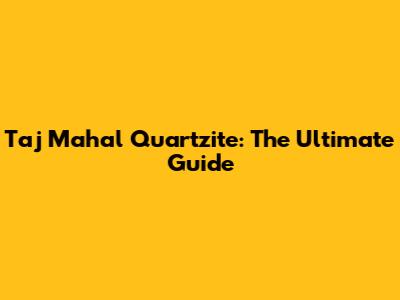 Taj Mahal Quartzite: The Ultimate Guide