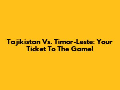 Tajikistan Vs. Timor-Leste: Your Ticket To The Game!