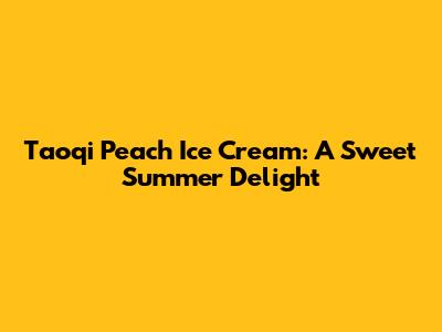 Taoqi Peach Ice Cream: A Sweet Summer Delight
