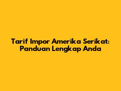 Tarif Impor Amerika Serikat: Panduan Lengkap Anda