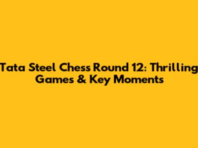 Tata Steel Chess Round 12: Thrilling Games & Key Moments