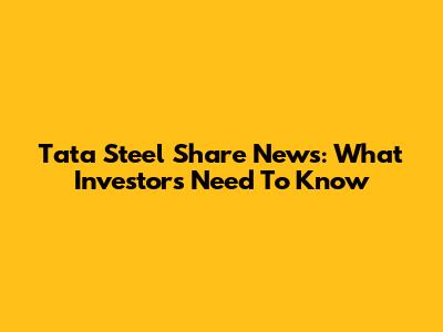 Tata Steel Share News: What Investors Need To Know