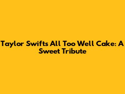 Taylor Swift's 'All Too Well' Cake: A Sweet Tribute