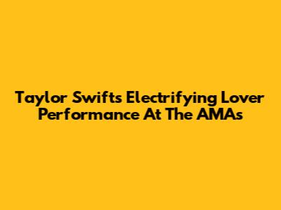 Taylor Swift's Electrifying Lover Performance At The AMAs