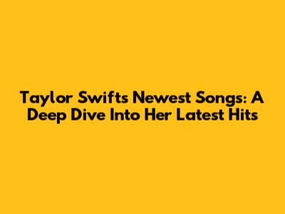 Taylor Swift's Newest Songs: A Deep Dive Into Her Latest Hits