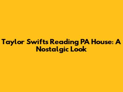 Taylor Swift's Reading PA House: A Nostalgic Look