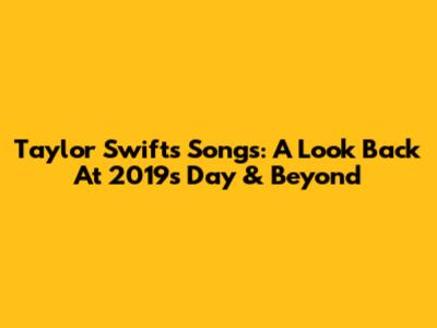 Taylor Swift's Songs: A Look Back At 2019's Day & Beyond