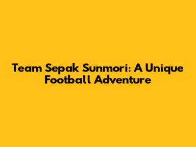 Team Sepak Sunmori: A Unique Football Adventure