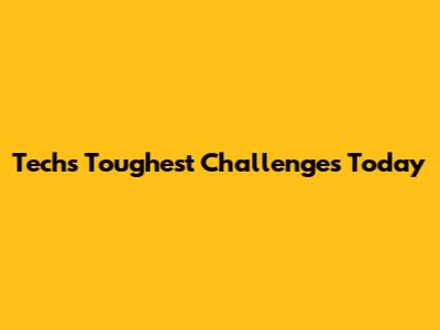 Tech's Toughest Challenges Today