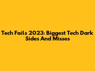 Tech Fails 2023: Biggest Tech Dark Sides And Misses