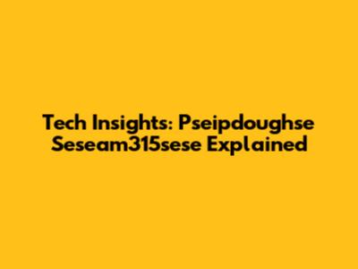 Tech Insights: Pseipdoughse Seseam315sese Explained