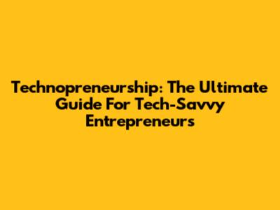 Technopreneurship: The Ultimate Guide For Tech-Savvy Entrepreneurs