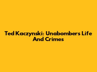 Ted Kaczynski: Unabomber's Life And Crimes
