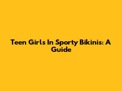 Teen Girls In Sporty Bikinis: A Guide