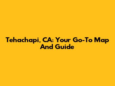 Tehachapi, CA: Your Go-To Map And Guide