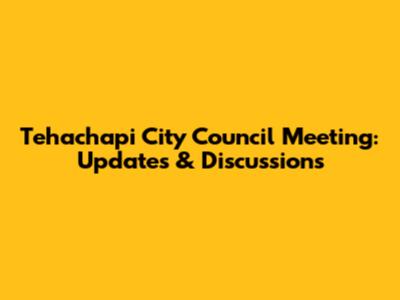 Tehachapi City Council Meeting: Updates & Discussions