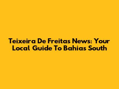 Teixeira De Freitas News: Your Local Guide To Bahia's South
