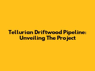 Tellurian Driftwood Pipeline: Unveiling The Project