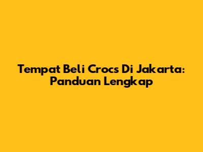 Tempat Beli Crocs Di Jakarta: Panduan Lengkap