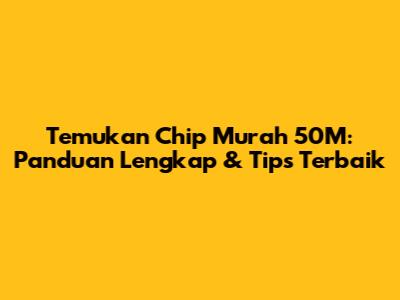 Temukan Chip Murah 50M: Panduan Lengkap & Tips Terbaik
