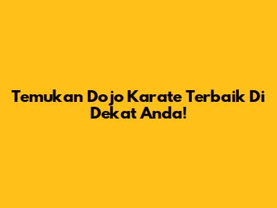 Temukan Dojo Karate Terbaik Di Dekat Anda!