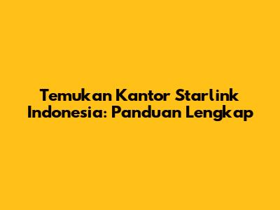 Temukan Kantor Starlink Indonesia: Panduan Lengkap
