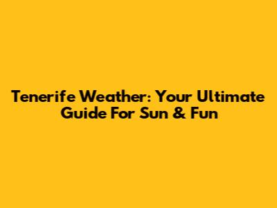 Tenerife Weather: Your Ultimate Guide For Sun & Fun