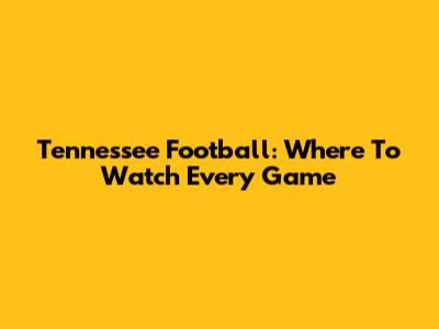 Tennessee Football: Where To Watch Every Game