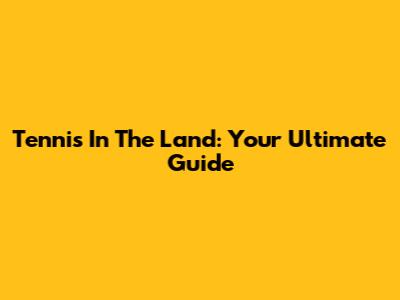 Tennis In The Land: Your Ultimate Guide