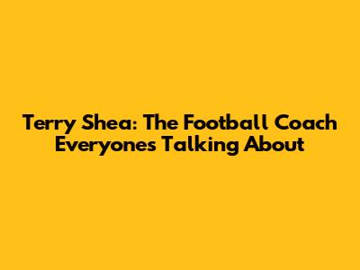 Terry Shea: The Football Coach Everyone's Talking About