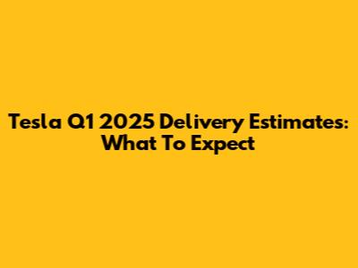 Tesla Q1 2025 Delivery Estimates: What To Expect