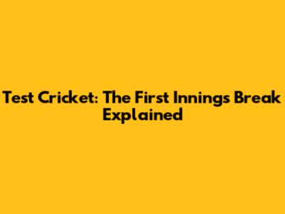 Test Cricket: The First Innings Break Explained