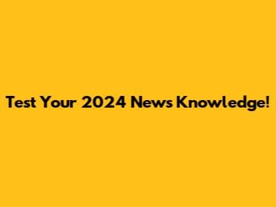 Test Your 2024 News Knowledge!