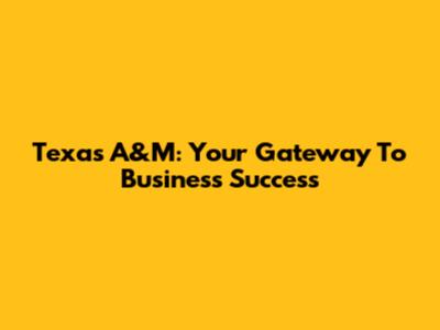 Texas A&M: Your Gateway To Business Success