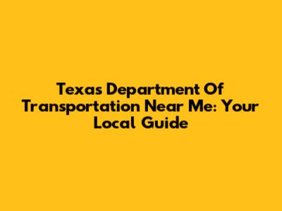 Texas Department Of Transportation Near Me: Your Local Guide