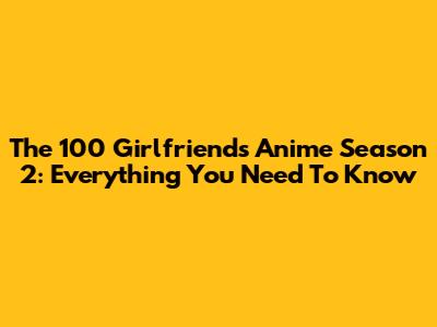 The 100 Girlfriends Anime Season 2: Everything You Need To Know