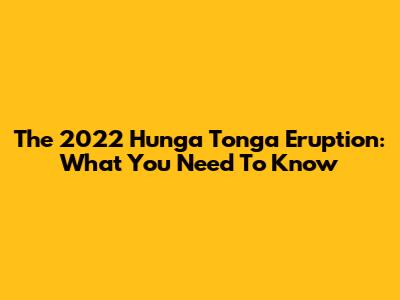 The 2022 Hunga Tonga Eruption: What You Need To Know