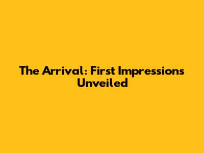 The Arrival: First Impressions Unveiled