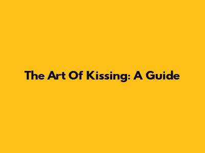 The Art Of Kissing: A Guide