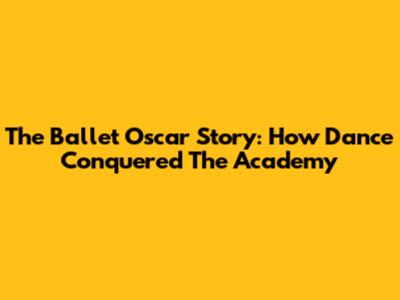 The Ballet Oscar Story: How Dance Conquered The Academy