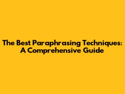 The Best Paraphrasing Techniques: A Comprehensive Guide