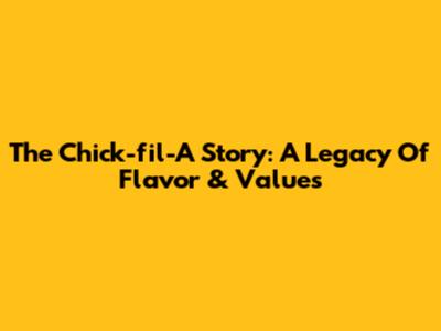 The Chick-fil-A Story: A Legacy Of Flavor & Values