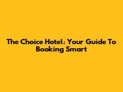 The Choice Hotel: Your Guide To Booking Smart