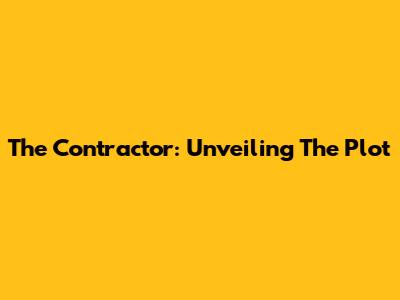 The Contractor: Unveiling The Plot