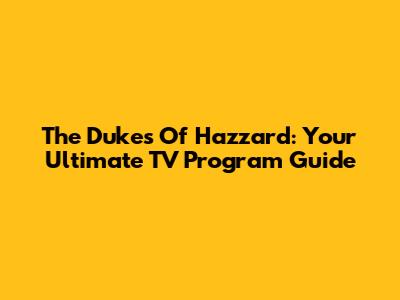 The Dukes Of Hazzard: Your Ultimate TV Program Guide
