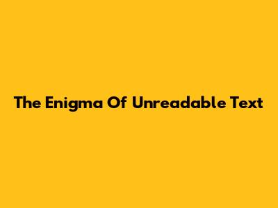 The Enigma Of Unreadable Text