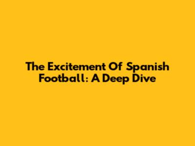 The Excitement Of Spanish Football: A Deep Dive