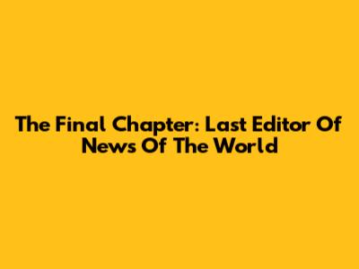 The Final Chapter: Last Editor Of News Of The World