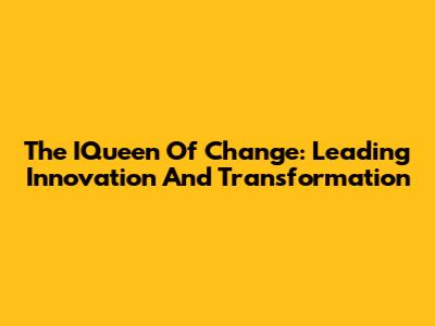 The IQueen Of Change: Leading Innovation And Transformation