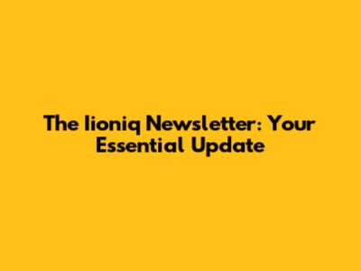 The Iioniq Newsletter: Your Essential Update